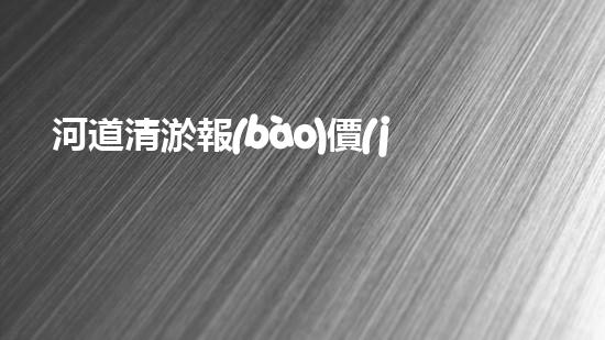 河道清淤報(bào)價(jià)單清淤工程揭秘：如何高效提升水體管理效果？